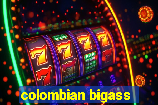 colombian bigass